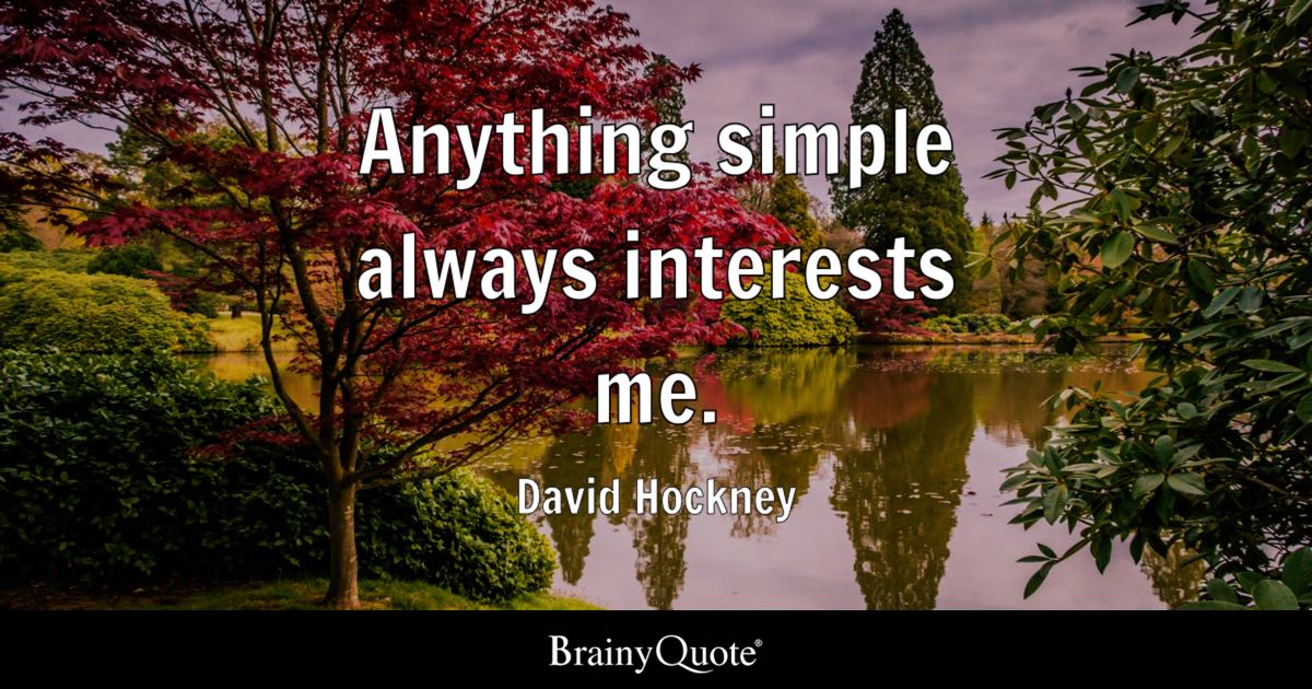 “Anything simple always interests me.” – David Hockney