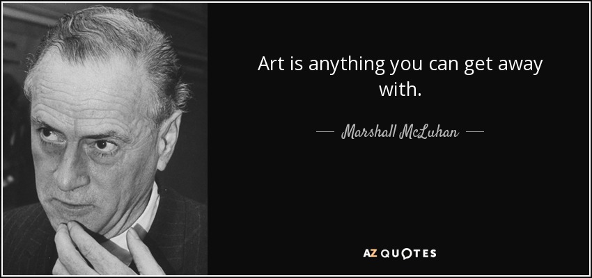 “Art is anything you can get away with.” – Marshall McLuhan