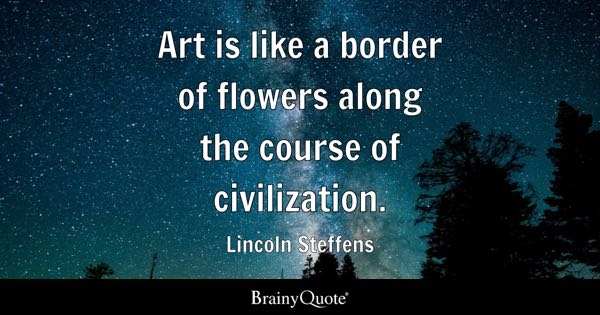 “Art is like a border of flowers along the course of civilization.” – Lincoln Steffens