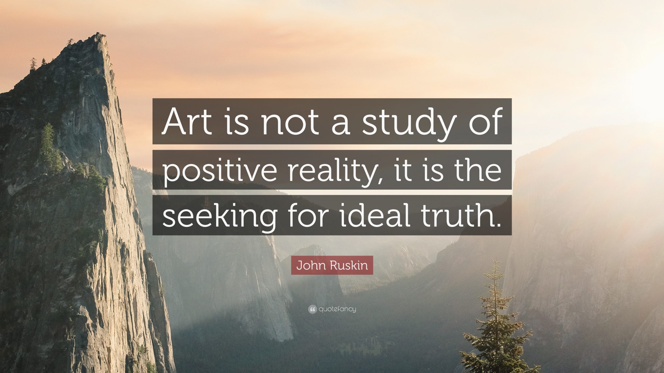 “Art is not a study of positive reality, it is the seeking for ideal truth.” – John Ruskin