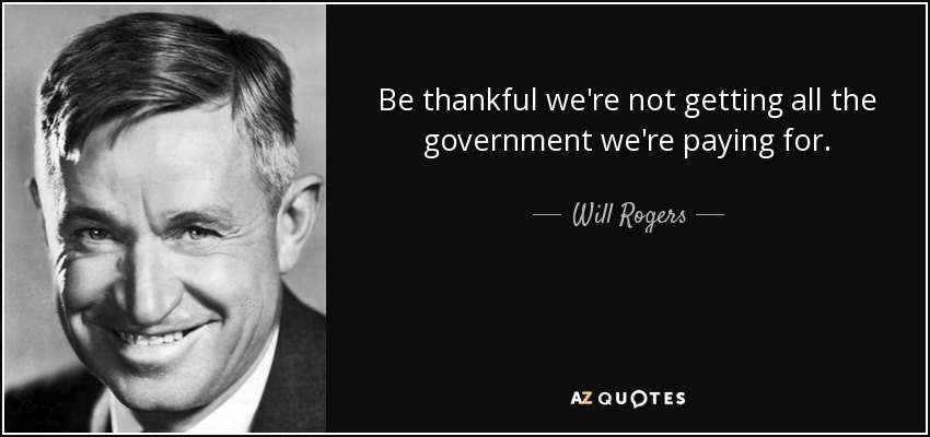 “Be thankful we’re not getting all the government we’re paying for.” – Will Rogers