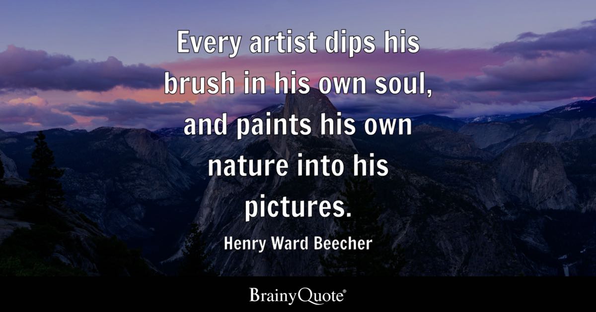 “Every artist dips his brush in his own soul, and paints his own nature into his pictures.” – Henry Ward Beecher