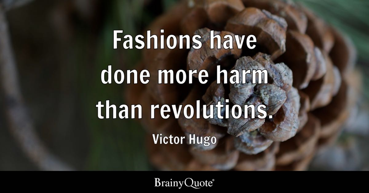 “Fashions have done more harm than revolutions.” – Victor Hugo