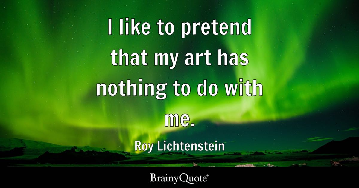 “I like to pretend that my art has nothing to do with me.” – Roy Lichtenstein