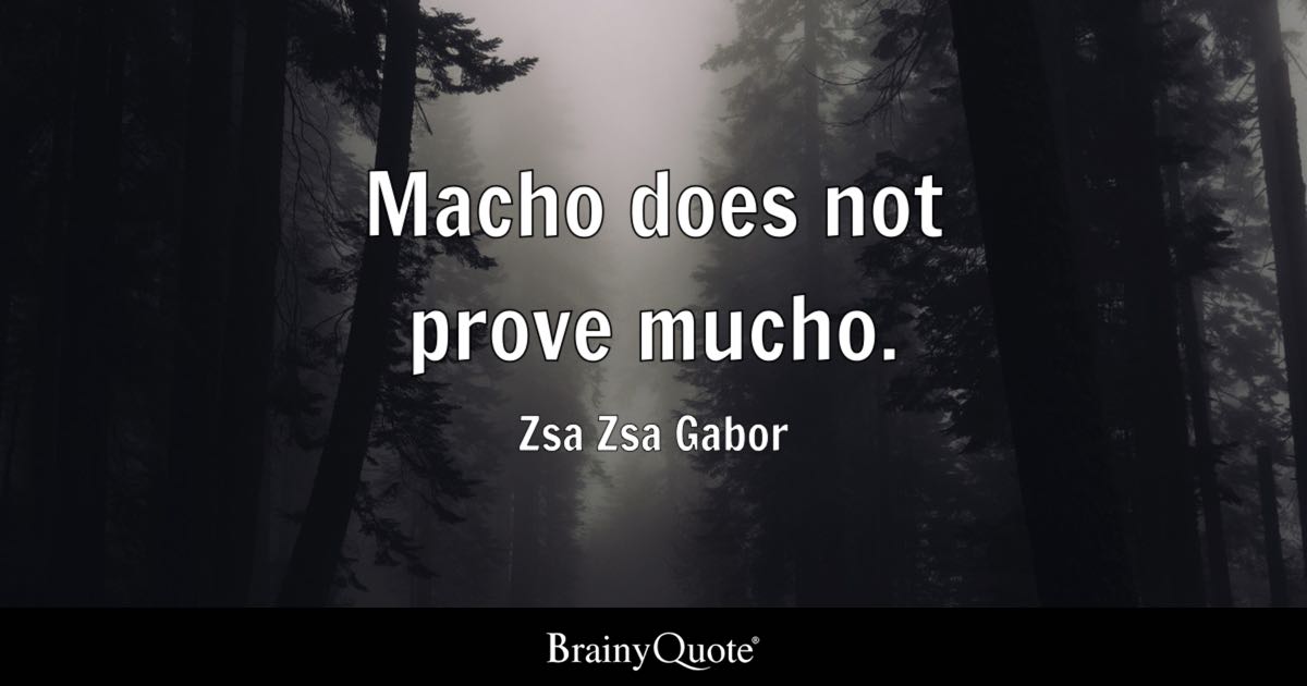 “Macho does not prove mucho.” – Zsa Zsa Gabor