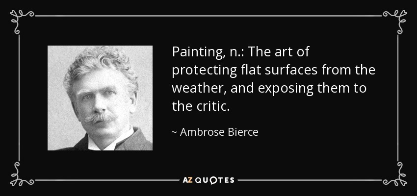 “Painting, n.: The art of protecting flat surfaces from the weather, and exposing them to the critic.” – Ambrose Bierce