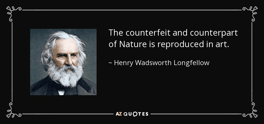 “The counterfeit and counterpart of Nature is reproduced in art.” – Henry Wadsworth Longfellow
