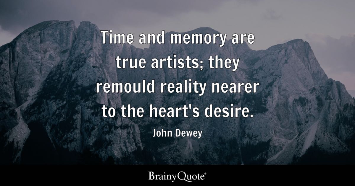“Time and memory are true artists; they remould reality nearer to the heart’s desire.” – John Dewey