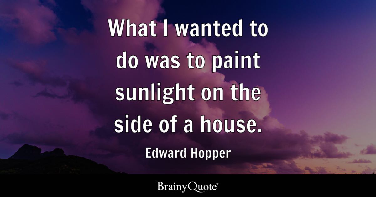“What I wanted to do was to paint sunlight on the side of a house.” – Edward Hopper