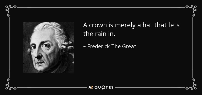 “A crown is merely a hat that lets the rain in.” – Frederick the Great