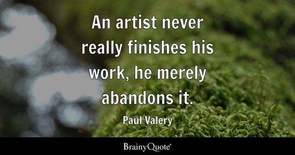 “An artist never really finishes his work, he merely abandons it.” – Paul Valery