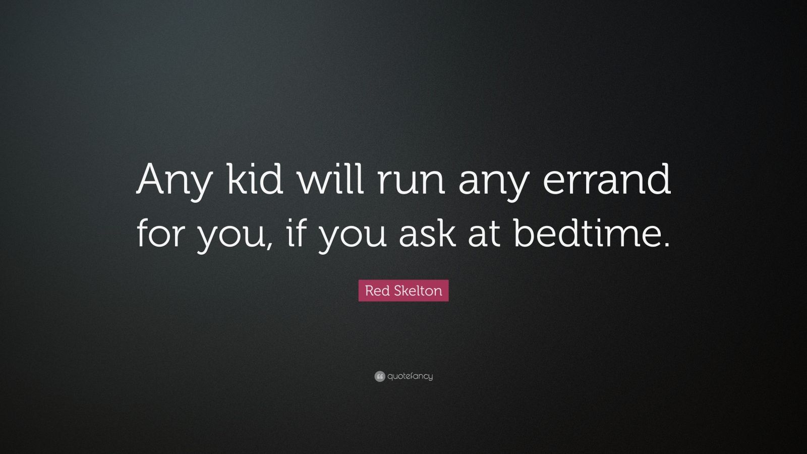 “Any kid will run any errand for you, if you ask at bedtime.” – Red Skelton