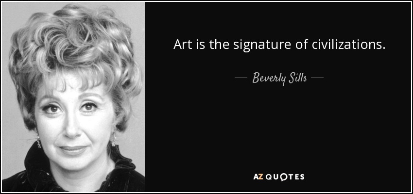 “Art is the signature of civilizations.” – Beverly Sills