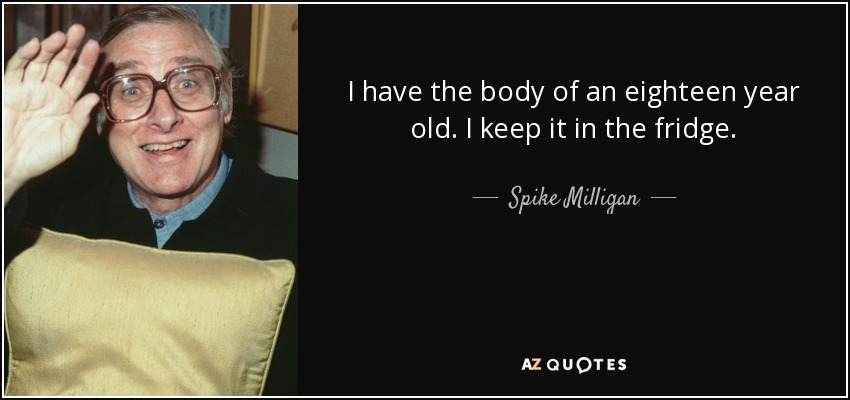 “I have the body of an eighteen year old. I keep it in the fridge.” – Spike Milligan