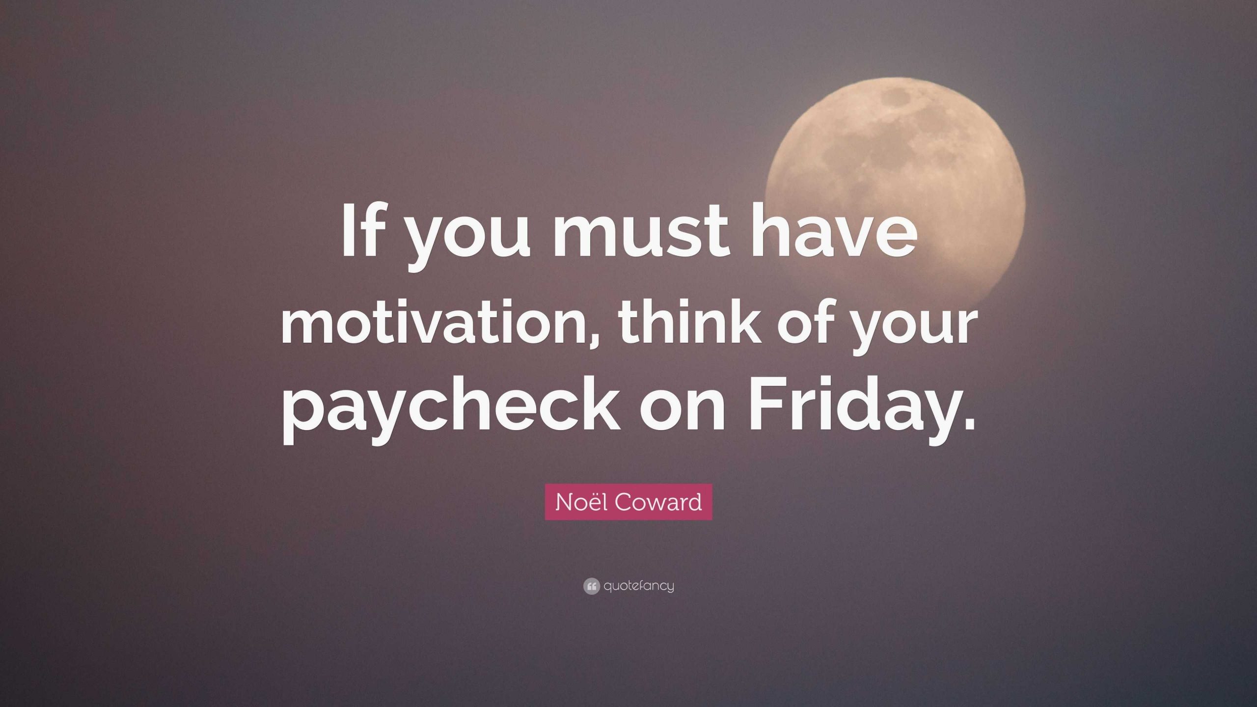 “If you must have motivation, think of your paycheck on Friday.” – Noel Coward