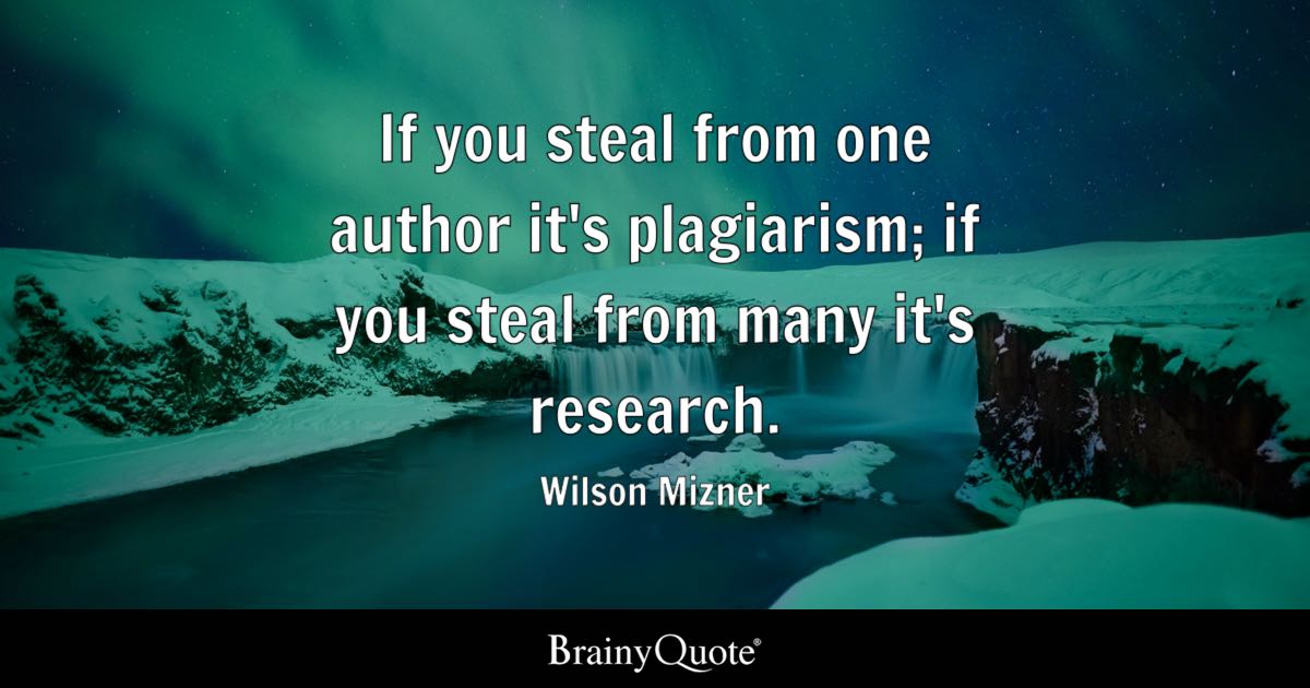 “If you steal from one author it’s plagiarism; if you steal from many it’s research.” – Wilson Mizner