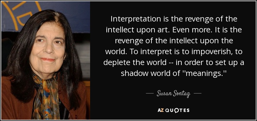 “Interpretation is the revenge of the intellectual upon art.” – Susan Sontag