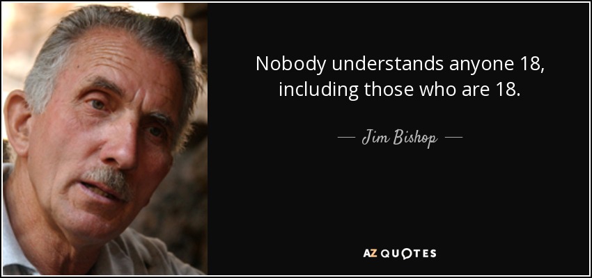 “Nobody understands anyone 18, including those who are 18.” – Jim Bishop