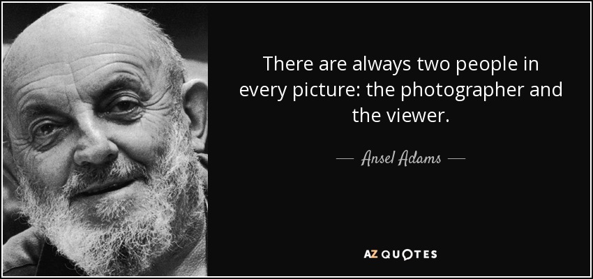 “There are always two people in every picture: the photographer and the viewer.” – Ansel Adams