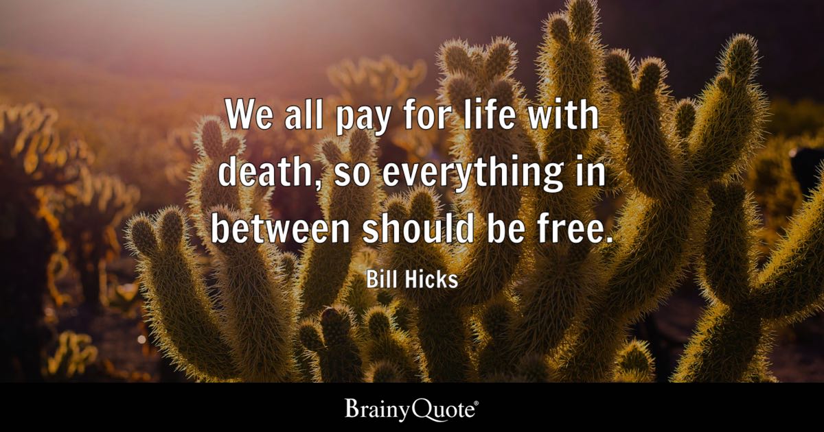 “We all pay for life with death, so everything in between should be free.” – Bill Hicks