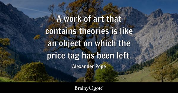 “A work of art that contains theories is like an object on which the price tag has been left.” – Alexander Pope