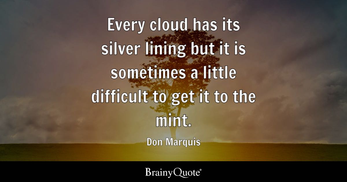 “Every cloud has its silver lining but it is sometimes a little difficult to get it to the mint.” – Don Marquis