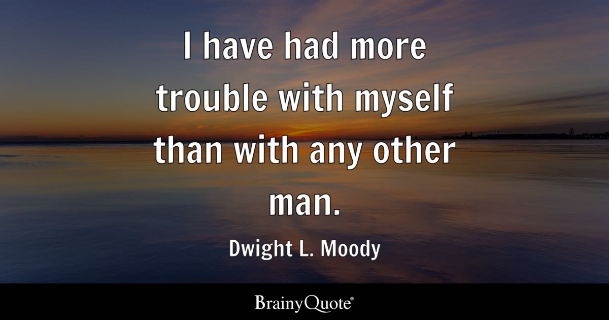 “I have had more trouble with myself than with any other man.” – Dwight L. Moody