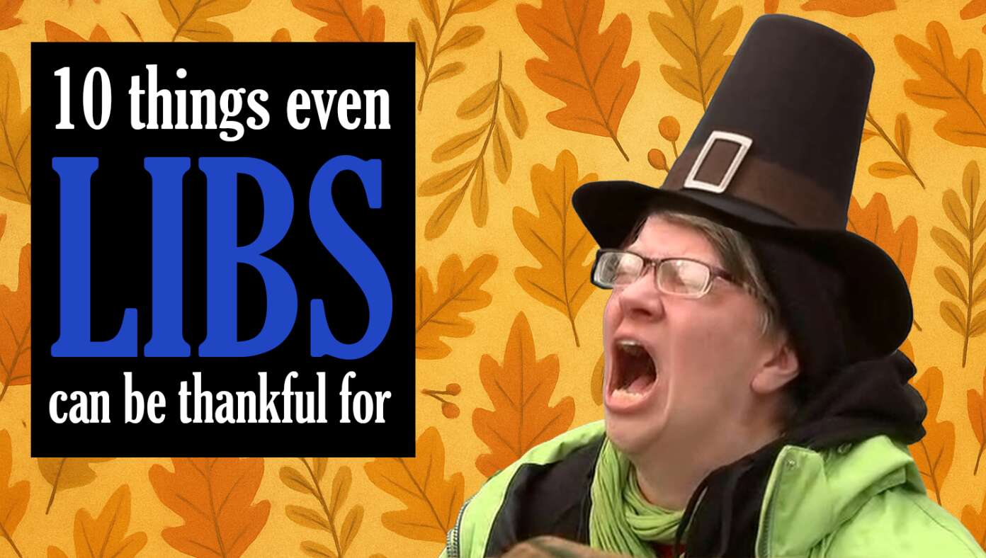 Cheer Up, Libs! Here Are 10 Things Even You Can Be Thankful For This Year #BabylonBee – Conservatism may be the superior political ideology, but don’t beat yourself up, liberals. There’s still plenty to be thankful for this year.